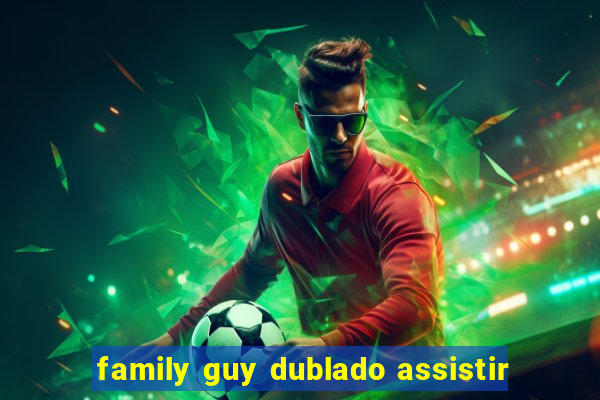family guy dublado assistir